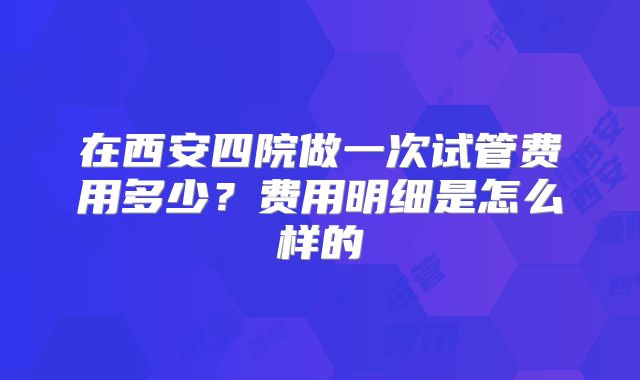 在西安四院做一次试管费用多少？费用明细是怎么样的