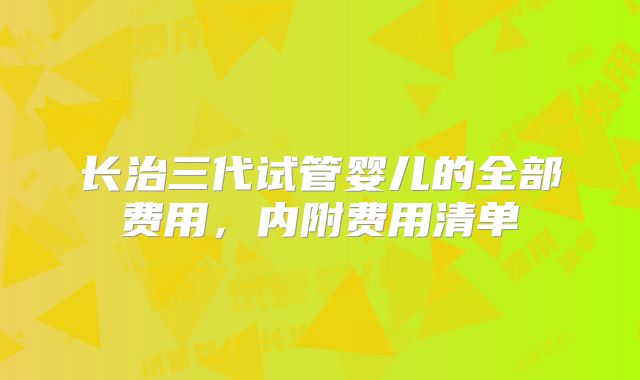长治三代试管婴儿的全部费用，内附费用清单