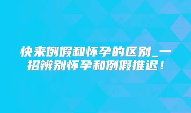 快来例假和怀孕的区别_一招辨别怀孕和例假推迟!