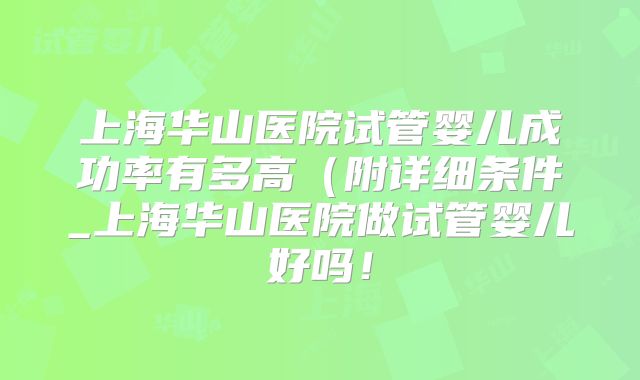 上海华山医院试管婴儿成功率有多高（附详细条件_上海华山医院做试管婴儿好吗！