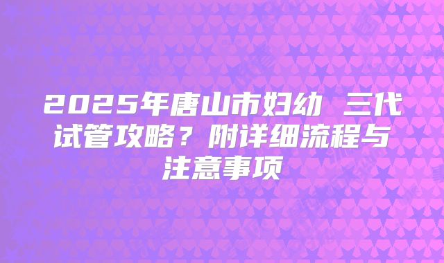 2025年唐山市妇幼 三代试管攻略?附详细流程与注意事项