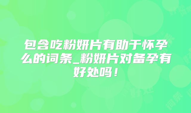 包含吃粉妍片有助于怀孕么的词条_粉妍片对备孕有好处吗！