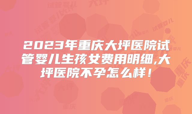 2023年重庆大坪医院试管婴儿生孩女费用明细,大坪医院不孕怎么样！