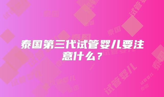 泰国第三代试管婴儿要注意什么？