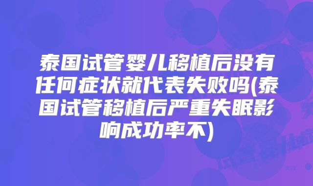 泰国试管婴儿移植后没有任何症状就代表失败吗(泰国试管移植后严重失眠影响成功率不)