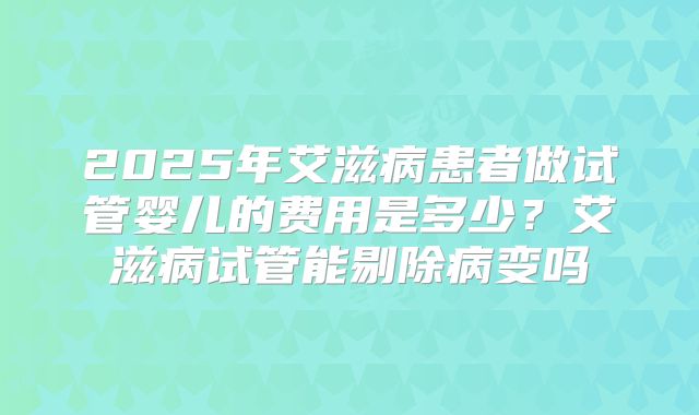 2025年艾滋病患者做试管婴儿的费用是多少？艾滋病试管能剔除病变吗