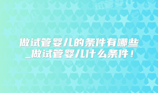 做试管婴儿的条件有哪些_做试管婴儿什么条件！