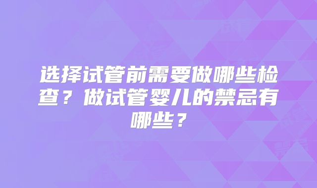 选择试管前需要做哪些检查?做试管婴儿的禁忌有哪些?