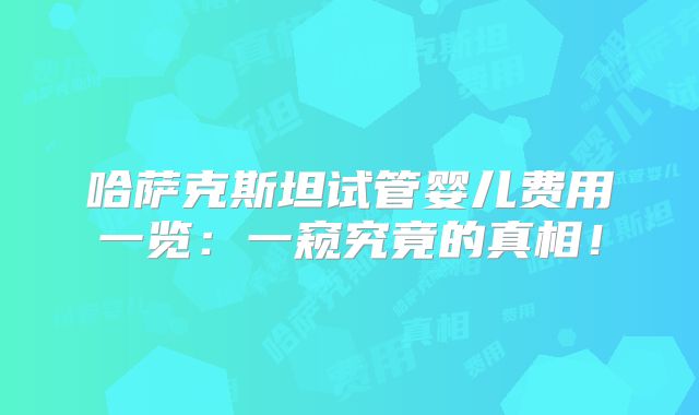 哈萨克斯坦试管婴儿费用一览：一窥究竟的真相！