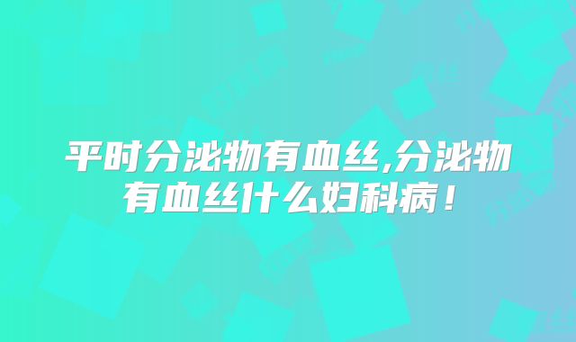 平时分泌物有血丝,分泌物有血丝什么妇科病！