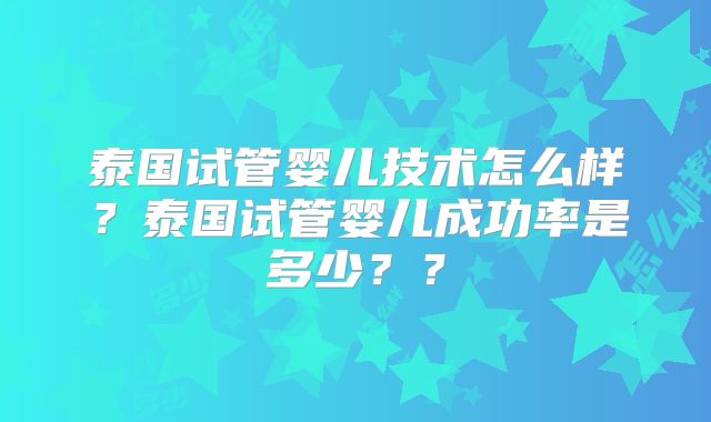 泰国试管婴儿技术怎么样?泰国试管婴儿成功率是多少??