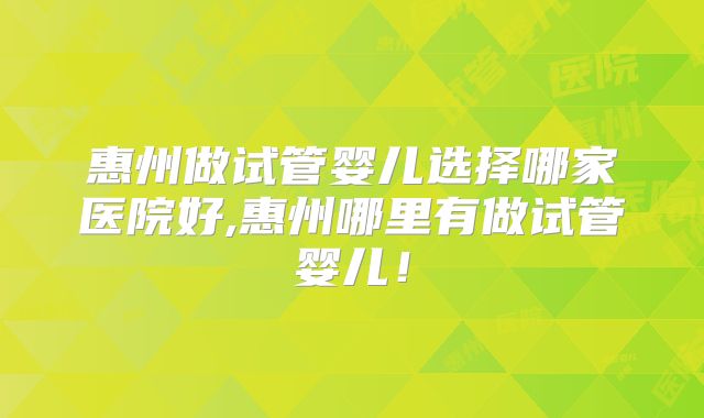 惠州做试管婴儿选择哪家医院好,惠州哪里有做试管婴儿!