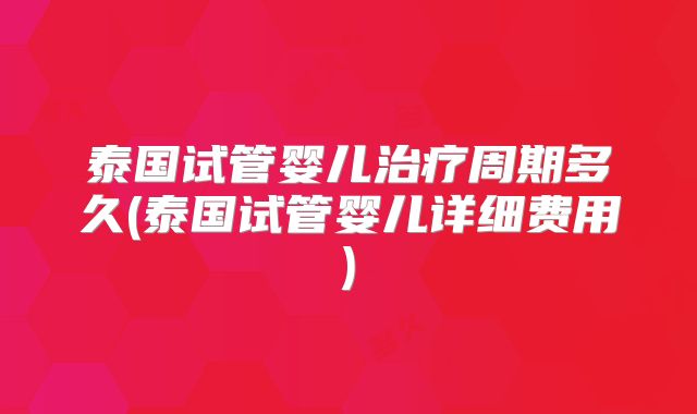 泰国试管婴儿治疗周期多久(泰国试管婴儿详细费用)
