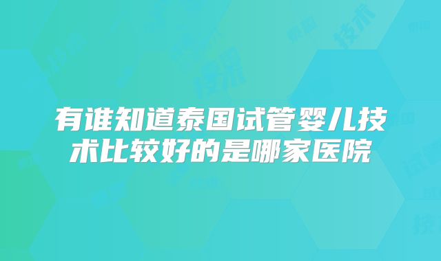 有谁知道泰国试管婴儿技术比较好的是哪家医院