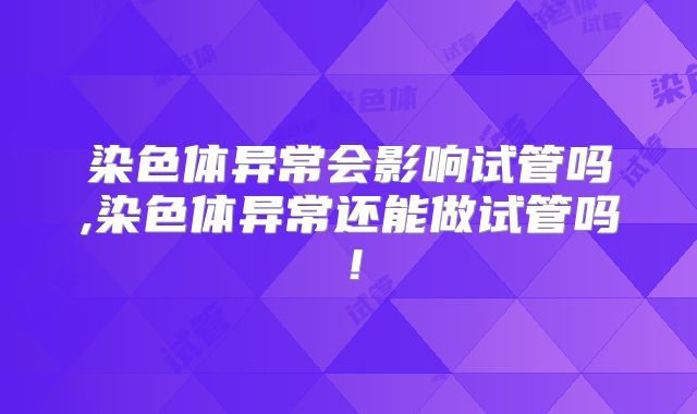 染色体异常会影响试管吗,染色体异常还能做试管吗！