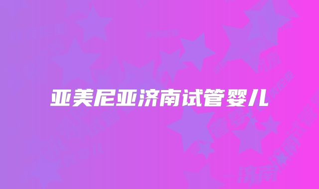 亚美尼亚济南试管婴儿