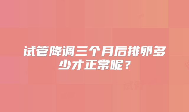 试管降调三个月后排卵多少才正常呢?