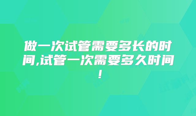 做一次试管需要多长的时间,试管一次需要多久时间！