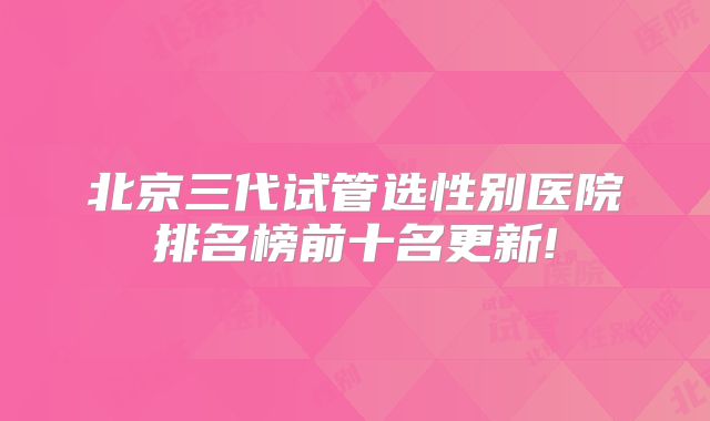北京三代试管选性别医院排名榜前十名更新!