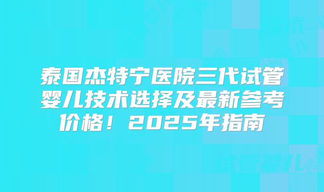 泰国杰特宁医院三代试管婴儿技术选择及最新参考价格！2025年指南