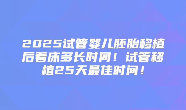 2025试管婴儿胚胎移植后着床多长时间!试管移植25天最佳时间!