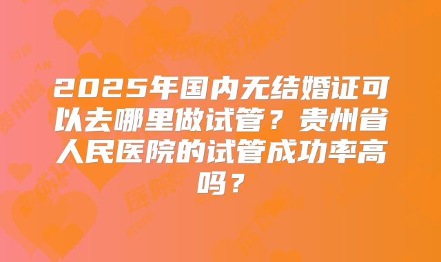 2025年国内无结婚证可以去哪里做试管？贵州省人民医院的试管成功率高吗？