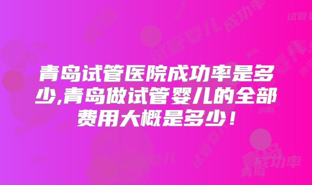 青岛试管医院成功率是多少,青岛做试管婴儿的全部费用大概是多少!