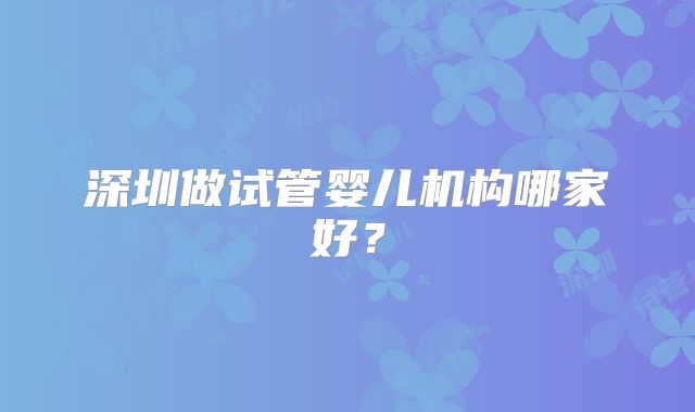 深圳做试管婴儿机构哪家好?