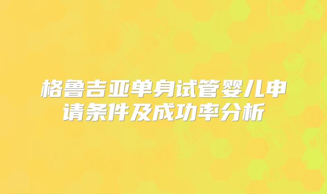 格鲁吉亚单身试管婴儿申请条件及成功率分析