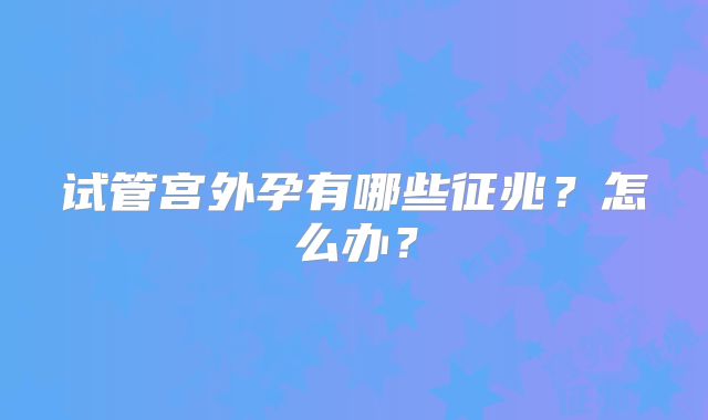 试管宫外孕有哪些征兆？怎么办？