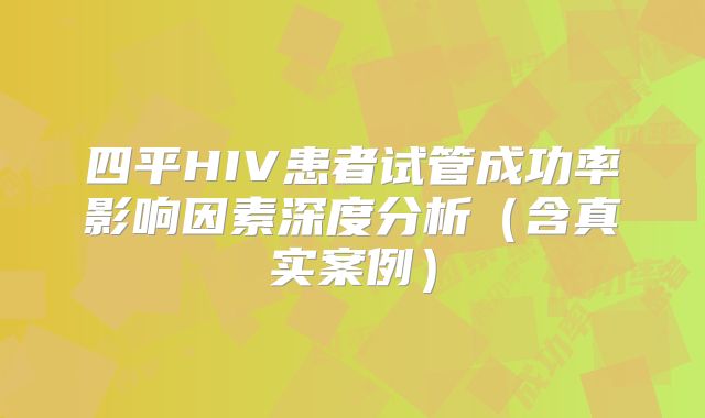 四平HIV患者试管成功率影响因素深度分析（含真实案例）
