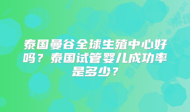 泰国曼谷全球生殖中心好吗?泰国试管婴儿成功率是多少?