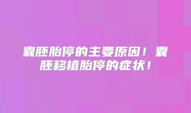 囊胚胎停的主要原因！囊胚移植胎停的症状！