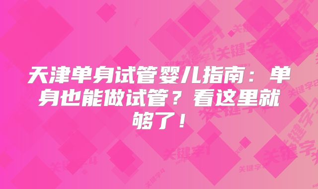天津单身试管婴儿指南：单身也能做试管？看这里就够了！