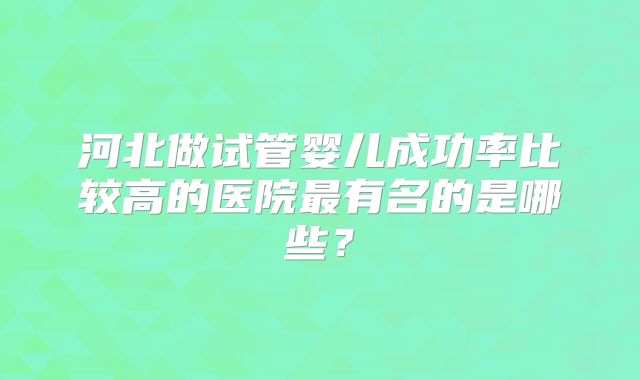 河北做试管婴儿成功率比较高的医院最有名的是哪些？