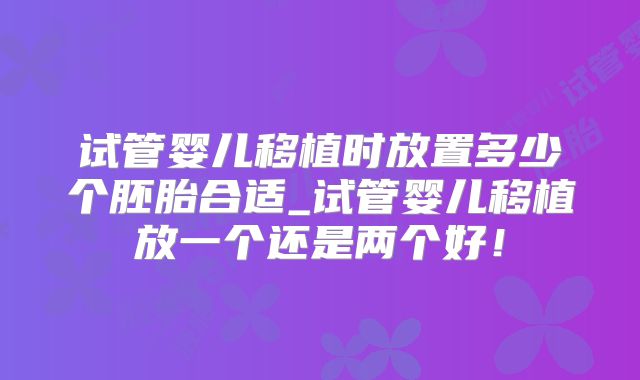 试管婴儿移植时放置多少个胚胎合适_试管婴儿移植放一个还是两个好！