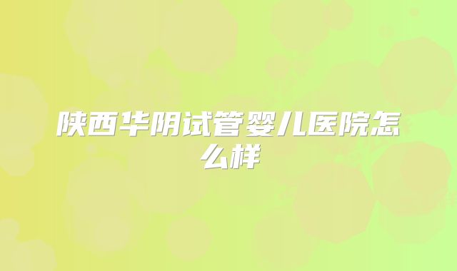 陕西华阴试管婴儿医院怎么样