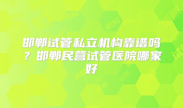 邯郸试管私立机构靠谱吗?邯郸民营试管医院哪家好