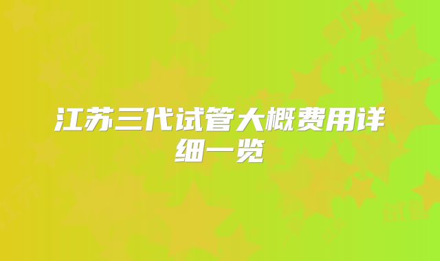 江苏三代试管大概费用详细一览