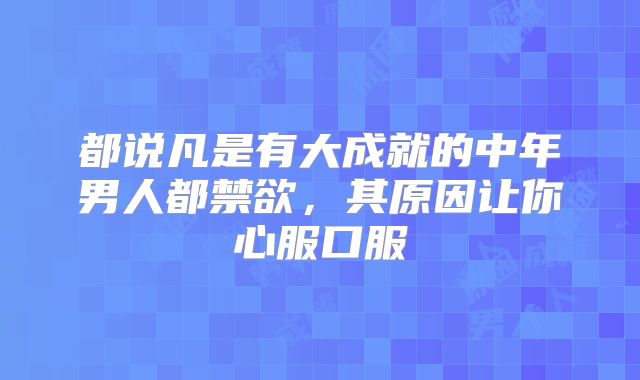 都说凡是有大成就的中年男人都禁欲,其原因让你心服口服