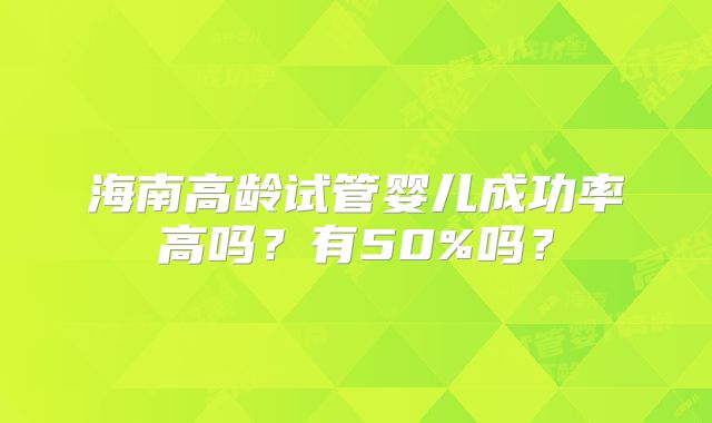 海南高龄试管婴儿成功率高吗?有50%吗?