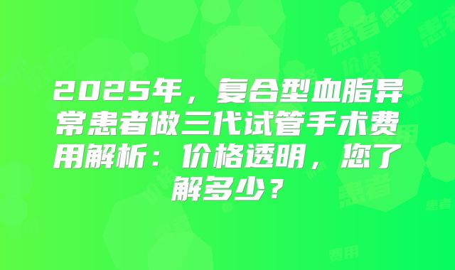 2025年，复合型血脂异常患者做三代试管手术费用解析：价格透明，您了解多少？