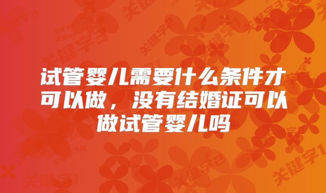 试管婴儿需要什么条件才可以做，没有结婚证可以做试管婴儿吗