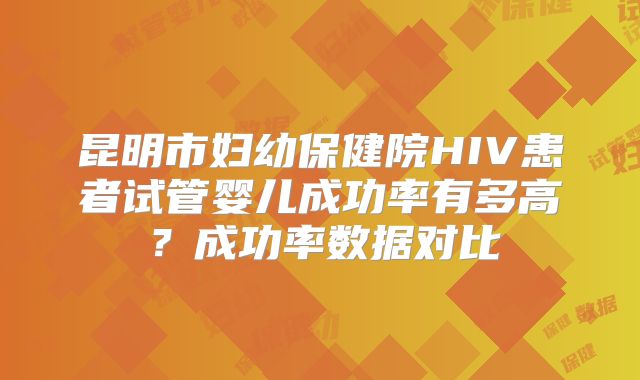 昆明市妇幼保健院HIV患者试管婴儿成功率有多高?成功率数据对比