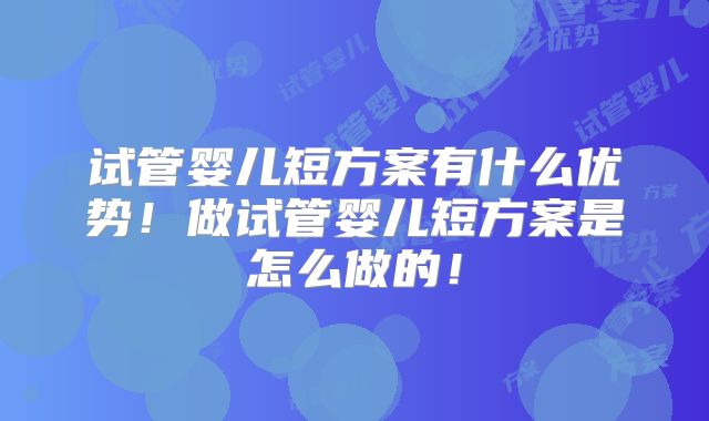试管婴儿短方案有什么优势!做试管婴儿短方案是怎么做的!