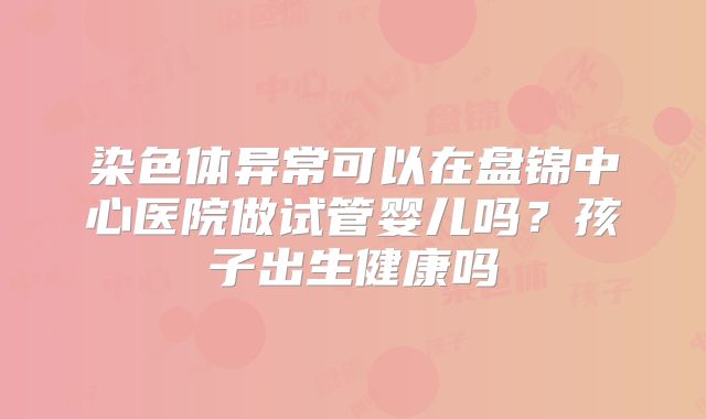 染色体异常可以在盘锦中心医院做试管婴儿吗？孩子出生健康吗