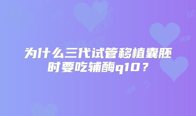 为什么三代试管移植囊胚时要吃辅酶q10？