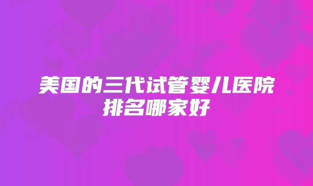 美国的三代试管婴儿医院排名哪家好