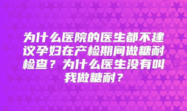 为什么医院的医生都不建议孕妇在产检期间做糖耐检查?为什么医生没有叫我做糖耐?