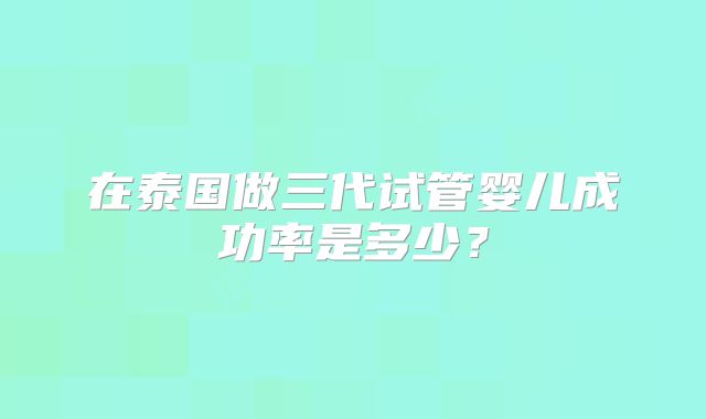 在泰国做三代试管婴儿成功率是多少？